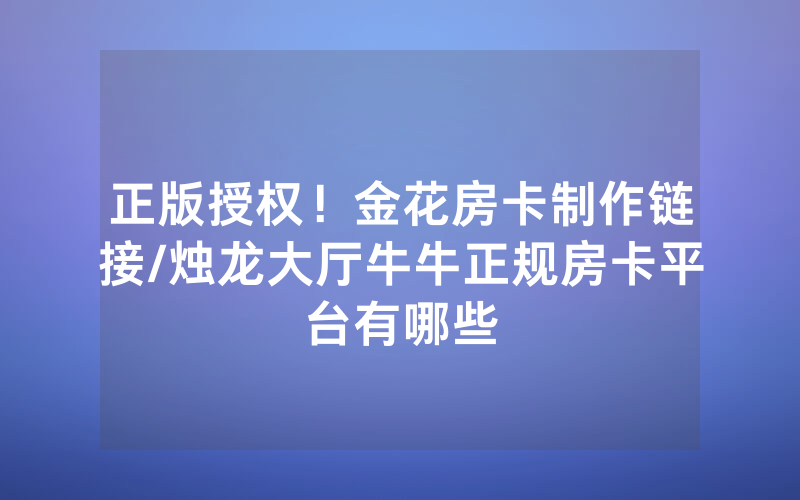正版授权！金花房卡制作链接/烛龙大厅牛牛正规房卡平台有哪些