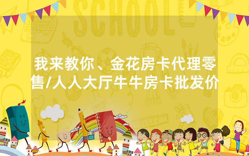 我来教你、金花房卡代理零售/人人大厅牛牛房卡批发价