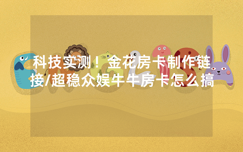 科技实测！金花房卡制作链接/超稳众娱牛牛房卡怎么搞