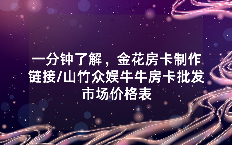 一分钟了解，金花房卡制作链接/山竹众娱牛牛房卡批发市场价格表
