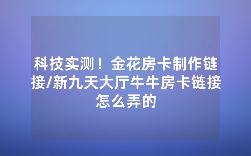 科技实测！金花房卡制作链接/新九天大厅牛牛房卡链接怎么弄的