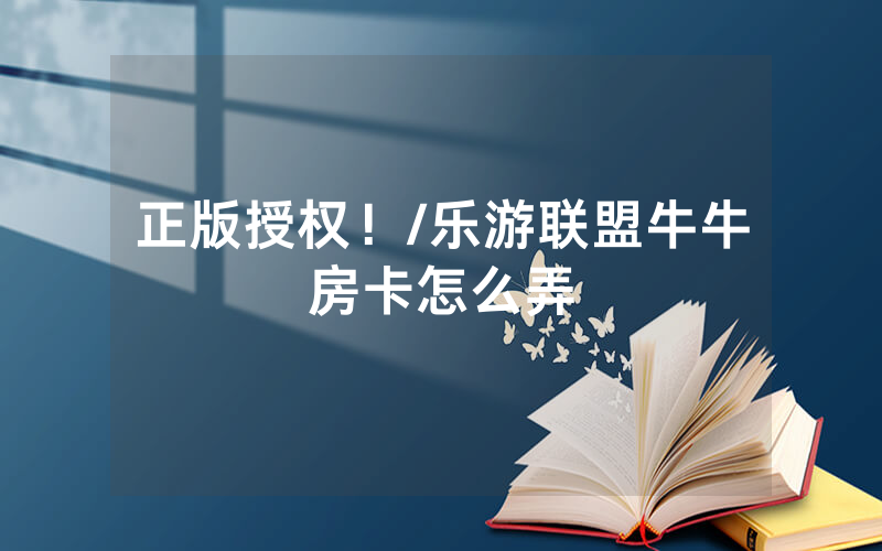 正版授权！/乐游联盟牛牛房卡怎么弄