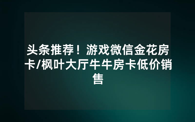 头条推荐！游戏微信金花房卡/枫叶大厅牛牛房卡低价销售