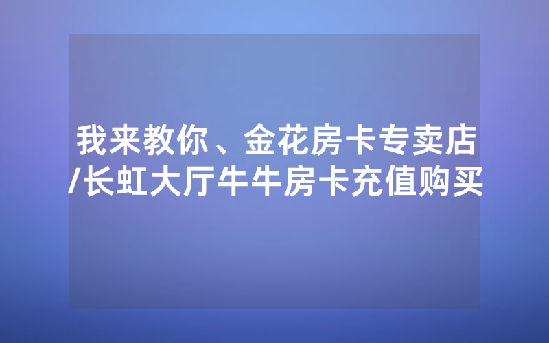 我来教你、金花房卡专卖店/长虹大厅牛牛房卡充值购买