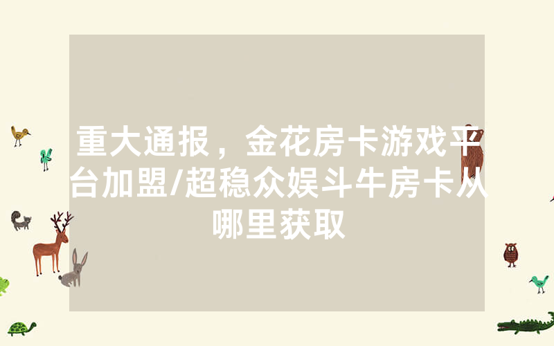 重大通报，金花房卡游戏平台加盟/超稳众娱斗牛房卡从哪里获取