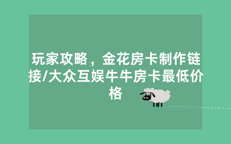 玩家攻略，金花房卡制作链接/大众互娱牛牛房卡最低价格