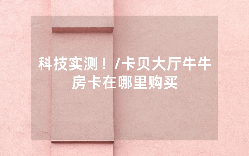 科技实测！/卡贝大厅牛牛房卡在哪里购买
