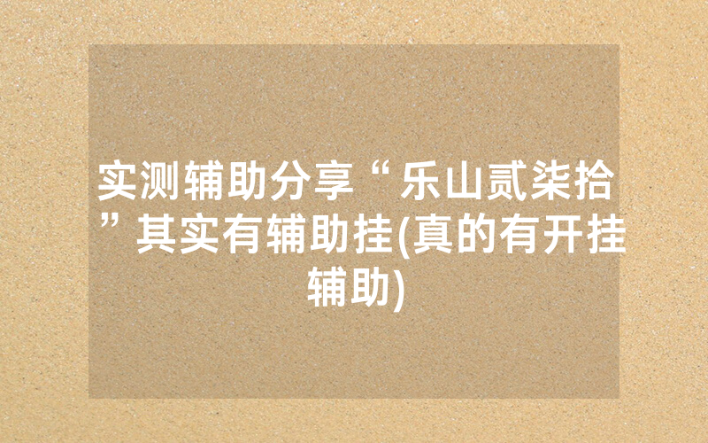 实测辅助分享“乐山贰柒拾”其实有辅助挂(真的有开挂辅助)
