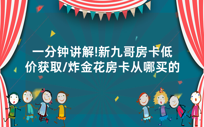 一分钟讲解!新九哥房卡低价获取/炸金花房卡从哪买的