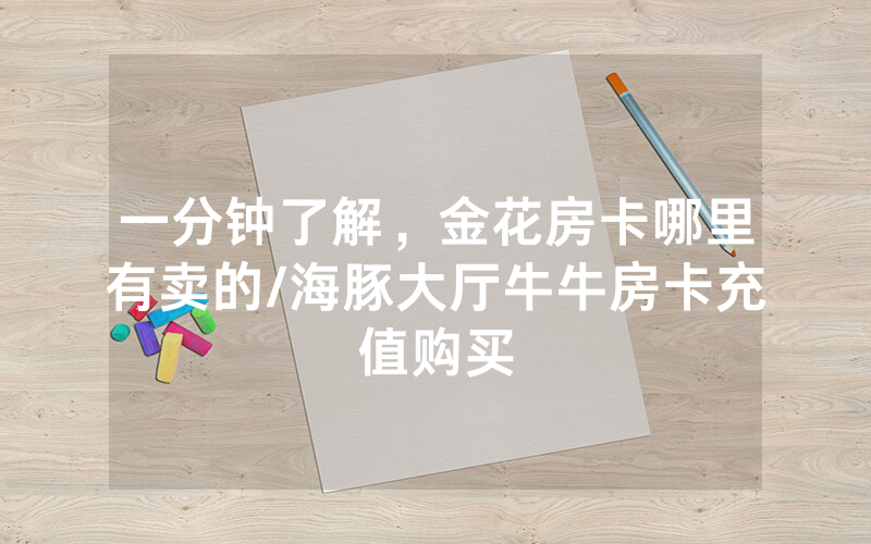 一分钟了解，金花房卡哪里有卖的/海豚大厅牛牛房卡充值购买
