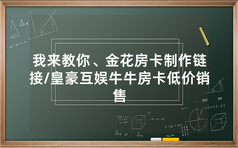 我来教你、金花房卡制作链接/皇豪互娱牛牛房卡低价销售