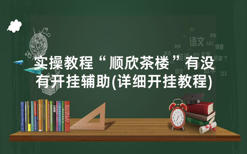 实操教程“顺欣茶楼”有没有开挂辅助(详细开挂教程)