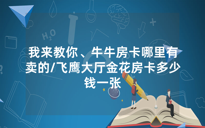 我来教你、牛牛房卡哪里有卖的/飞鹰大厅金花房卡多少钱一张
