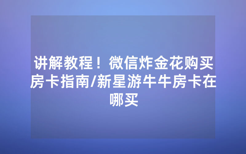 讲解教程！微信炸金花购买房卡指南/新星游牛牛房卡在哪买