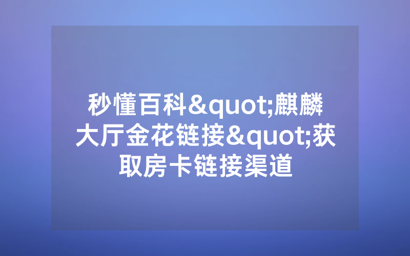秒懂百科"麒麟大厅金花链接"获取房卡链接渠道