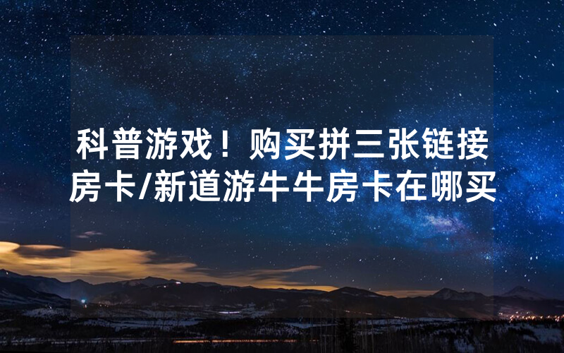 科普游戏！购买拼三张链接房卡/新道游牛牛房卡在哪买