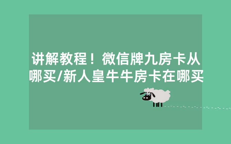 讲解教程！微信牌九房卡从哪买/新人皇牛牛房卡在哪买