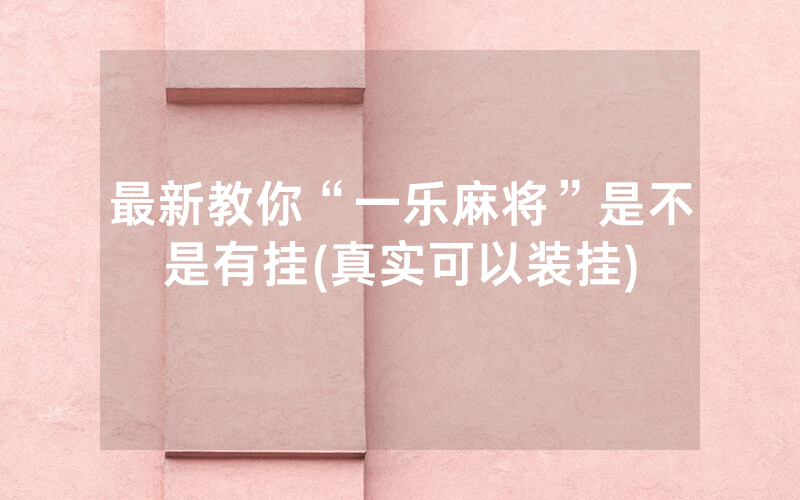 最新教你“一乐麻将”是不是有挂(真实可以装挂)