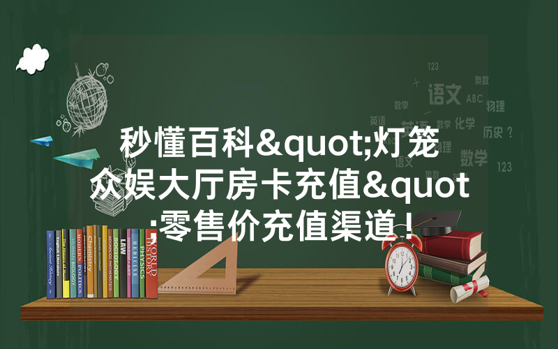 秒懂百科"灯笼众娱大厅房卡充值"零售价充值渠道！