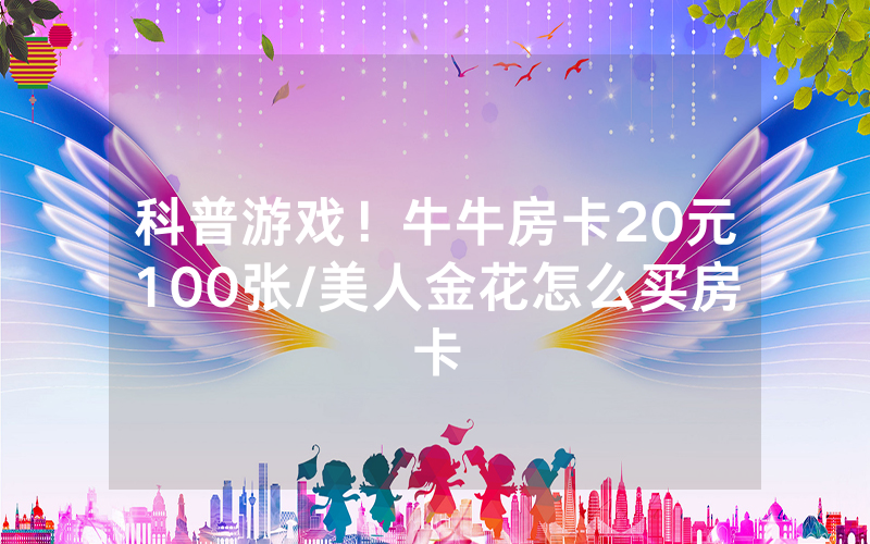 科普游戏！牛牛房卡20元100张/美人金花怎么买房卡