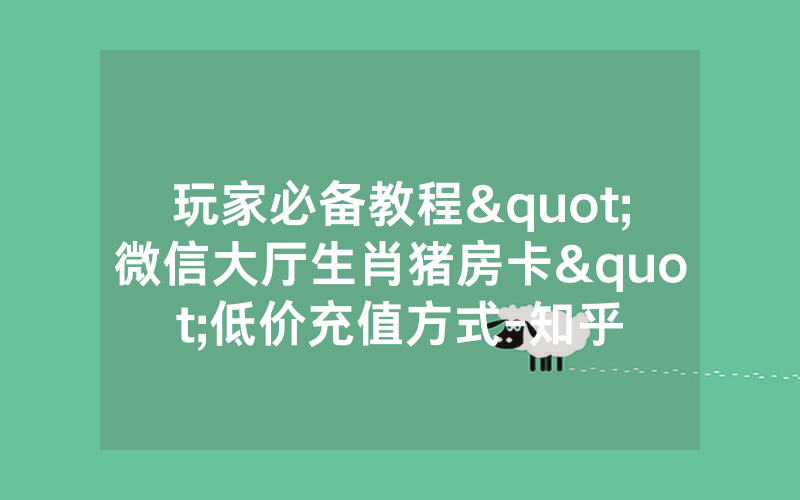 玩家必备教程"微信大厅生肖猪房卡"低价充值方式-知乎