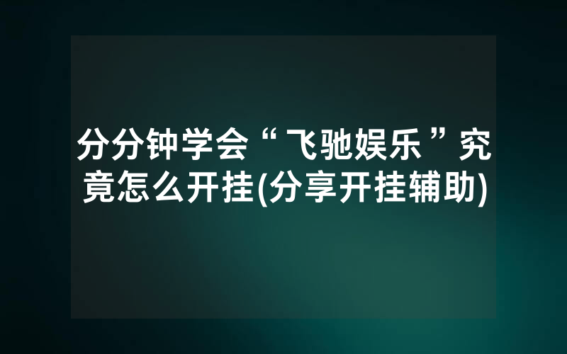 分分钟学会“飞驰娱乐”究竟怎么开挂(分享开挂辅助)