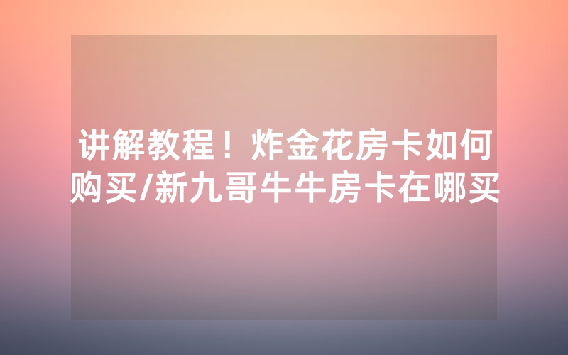 讲解教程！炸金花房卡如何购买/新九哥牛牛房卡在哪买