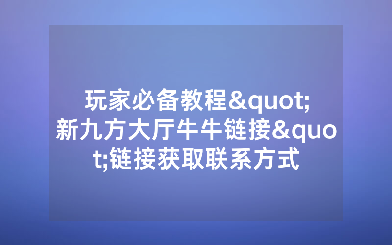 玩家必备教程"新九方大厅牛牛链接"链接获取联系方式