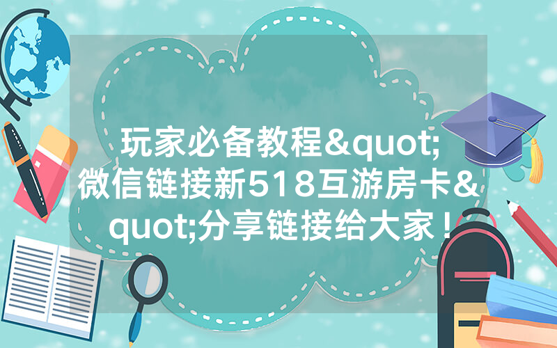 玩家必备教程"微信链接新518互游房卡"分享链接给大家！