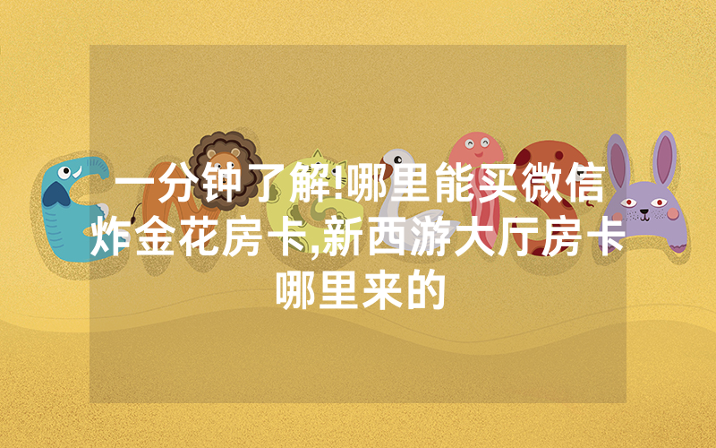一分钟了解!哪里能买微信炸金花房卡,新西游大厅房卡哪里来的