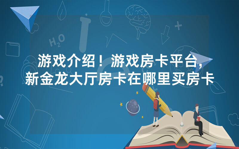 游戏介绍！游戏房卡平台,新金龙大厅房卡在哪里买房卡