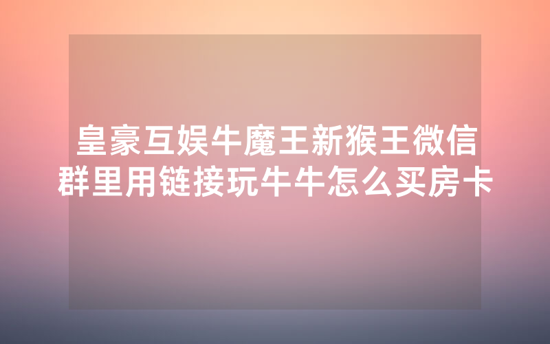 皇豪互娱牛魔王新猴王微信群里用链接玩牛牛怎么买房卡