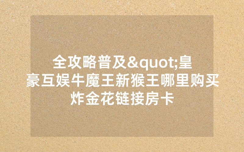 全攻略普及"皇豪互娱牛魔王新猴王哪里购买炸金花链接房卡