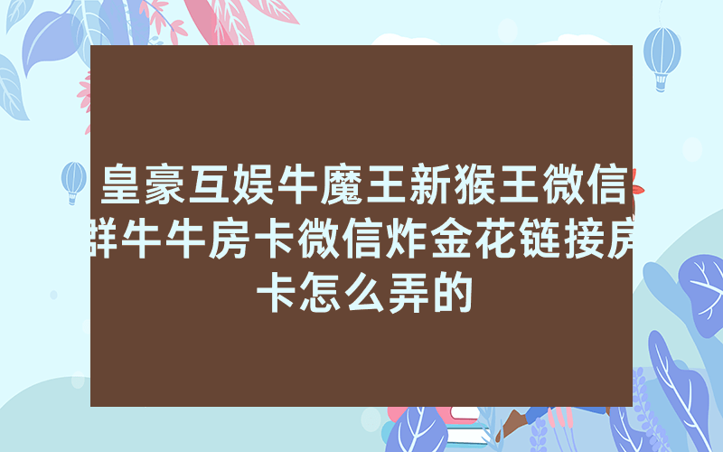 皇豪互娱牛魔王新猴王微信群牛牛房卡微信炸金花链接房卡怎么弄的