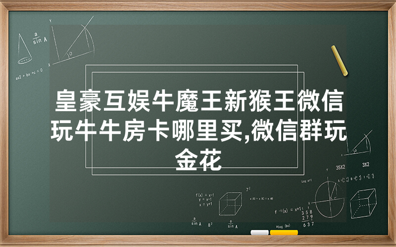 皇豪互娱牛魔王新猴王微信玩牛牛房卡哪里买,微信群玩金花