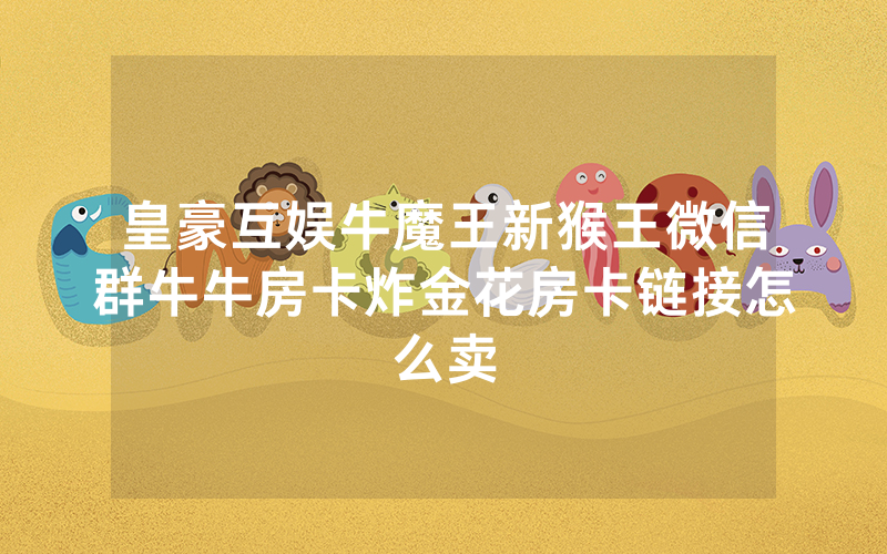 皇豪互娱牛魔王新猴王微信群牛牛房卡炸金花房卡链接怎么卖