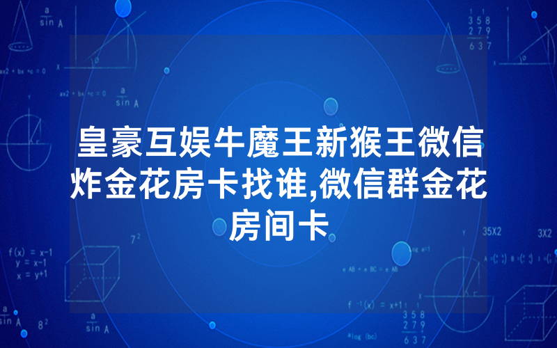 皇豪互娱牛魔王新猴王微信炸金花房卡找谁,微信群金花房间卡