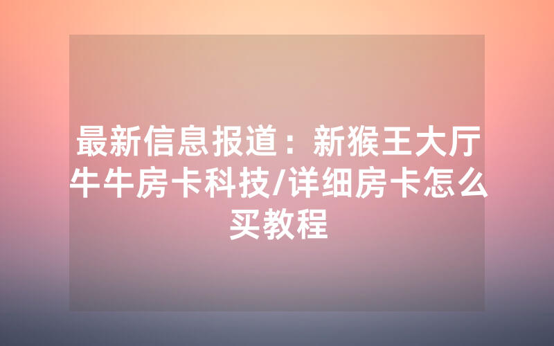 最新信息报道：新猴王大厅牛牛房卡科技/详细房卡怎么买教程