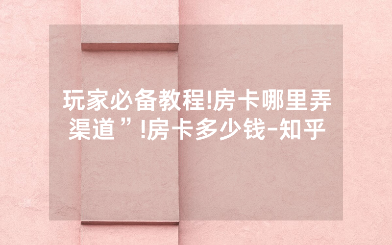 玩家必备教程!房卡哪里弄渠道”!房卡多少钱-知乎