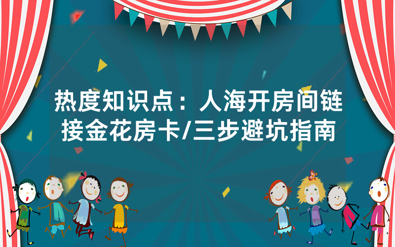 热度知识点：人海开房间链接金花房卡/三步避坑指南