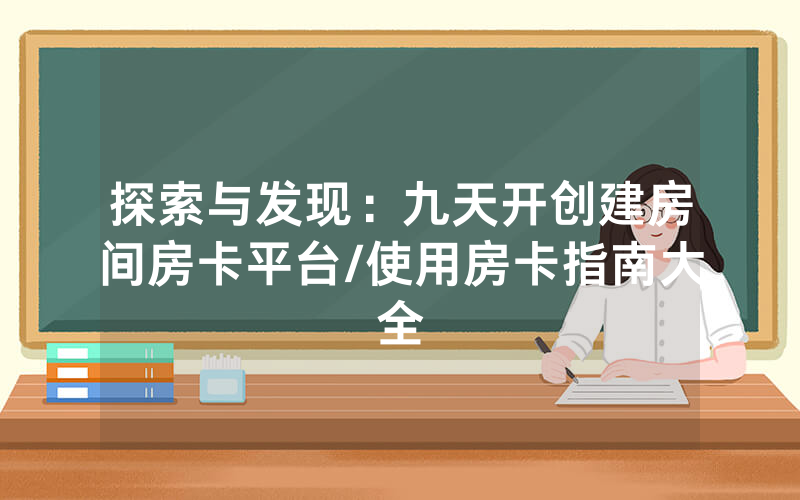 探索与发现：九天开创建房间房卡平台/使用房卡指南大全