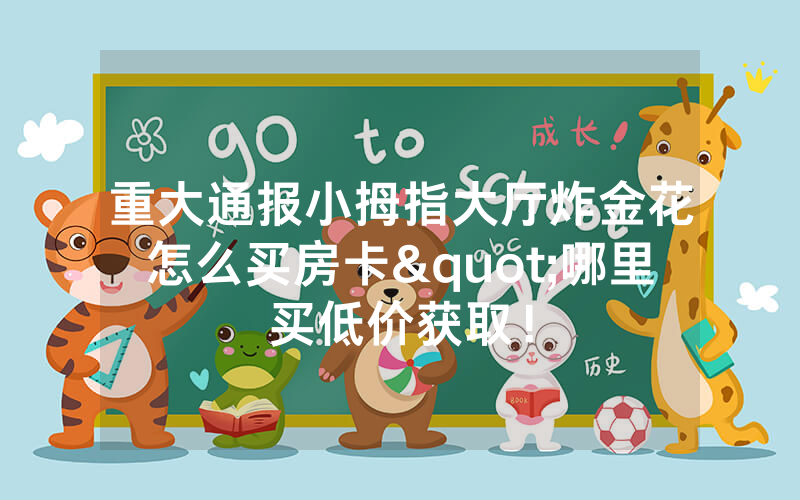 重大通报小拇指大厅炸金花怎么买房卡"哪里买低价获取！