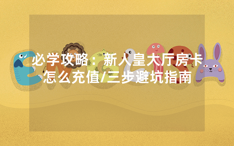 必学攻略：新人皇大厅房卡怎么充值/三步避坑指南