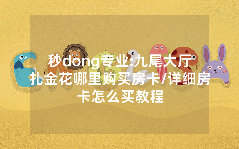 秒dong专业:九尾大厅扎金花哪里购买房卡/详细房卡怎么买教程