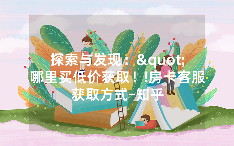 探索与发现："哪里买低价获取！!房卡客服获取方式-知乎