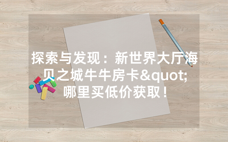 探索与发现：新世界大厅海贝之城牛牛房卡"哪里买低价获取！