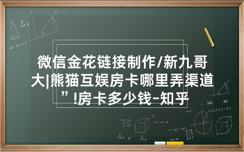 微信金花链接制作/新九哥大|熊猫互娱房卡哪里弄渠道”!房卡多少钱-知乎