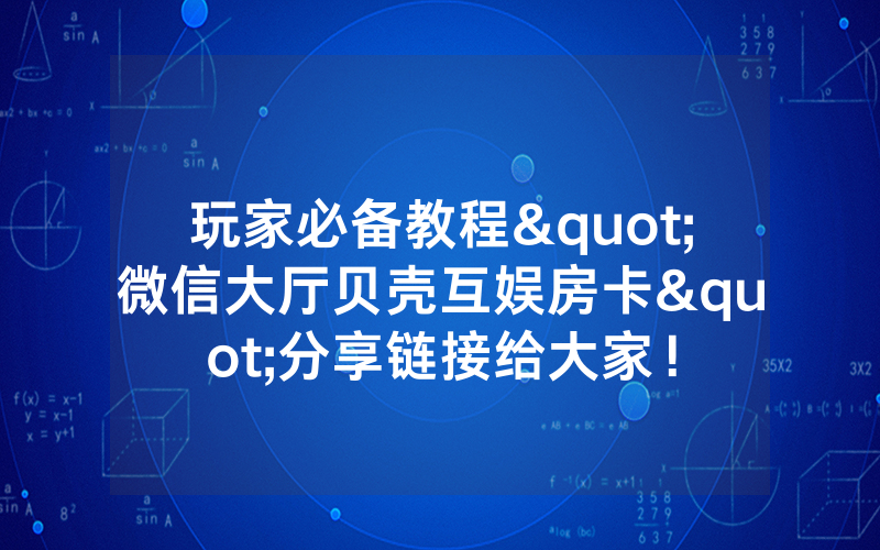 玩家必备教程"微信大厅贝壳互娱房卡"分享链接给大家！