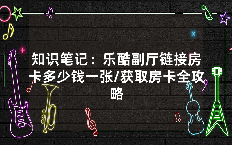 知识笔记：乐酷副厅链接房卡多少钱一张/获取房卡全攻略