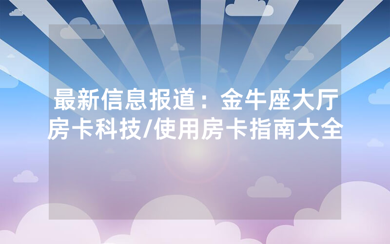 最新信息报道：金牛座大厅房卡科技/使用房卡指南大全